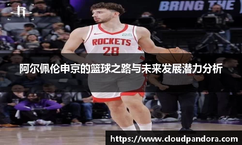 阿尔佩伦申京的篮球之路与未来发展潜力分析