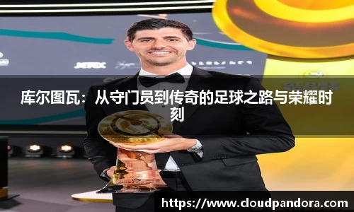 库尔图瓦：从守门员到传奇的足球之路与荣耀时刻