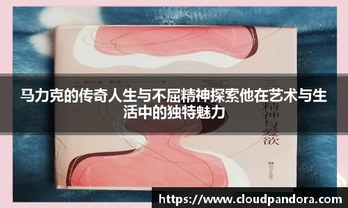 马力克的传奇人生与不屈精神探索他在艺术与生活中的独特魅力