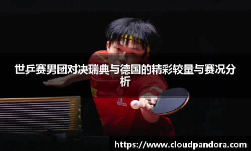 世乒赛男团对决瑞典与德国的精彩较量与赛况分析