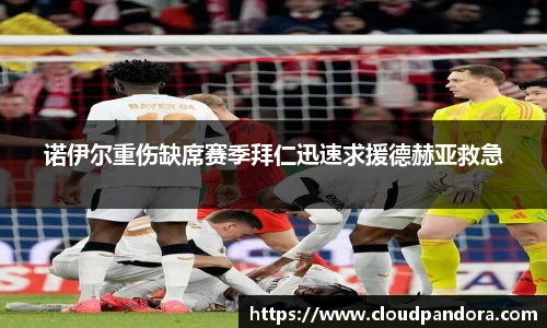 诺伊尔重伤缺席赛季拜仁迅速求援德赫亚救急