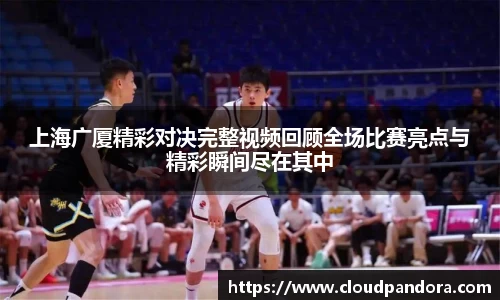 上海广厦精彩对决完整视频回顾全场比赛亮点与精彩瞬间尽在其中